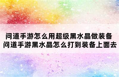 问道手游怎么用超级黑水晶做装备 问道手游黑水晶怎么打到装备上面去